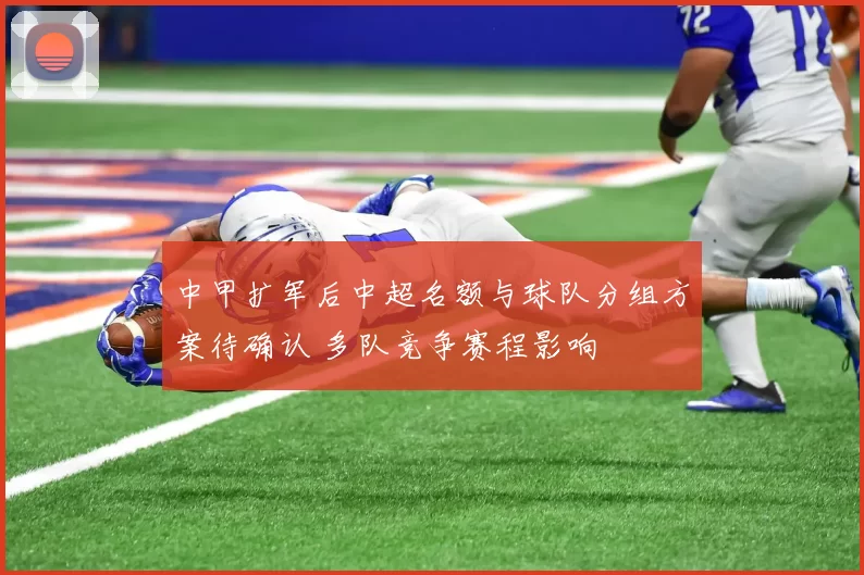 中甲扩军后中超名额与球队分组方案待确认 多队竞争赛程影响