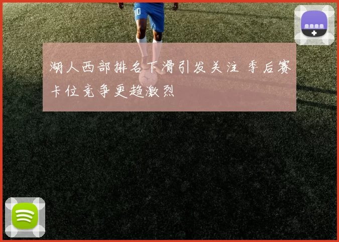 湖人西部排名下滑引发关注 季后赛卡位竞争更趋激烈