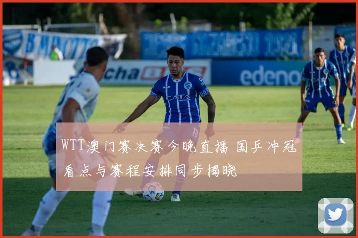 WTT澳门赛决赛今晚直播 国乒冲冠看点与赛程安排同步揭晓