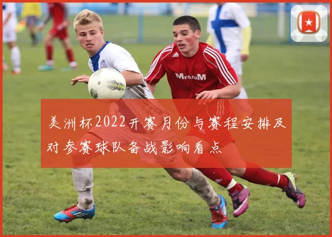 美洲杯2022开赛月份与赛程安排及对参赛球队备战影响看点