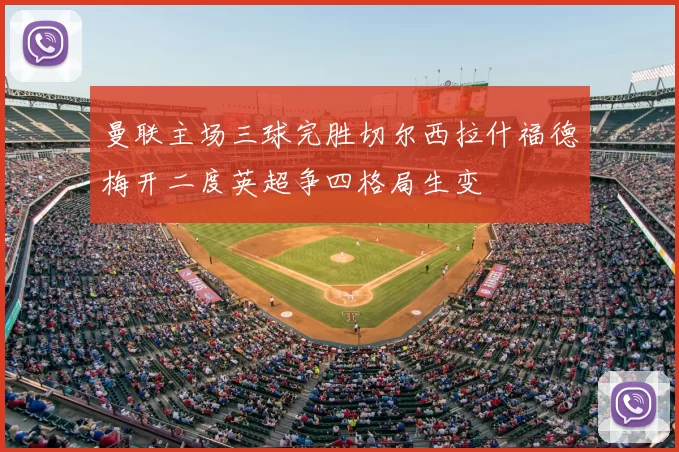 曼联主场三球完胜切尔西拉什福德梅开二度英超争四格局生变