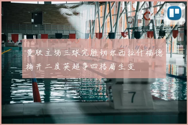 曼联主场三球完胜切尔西拉什福德梅开二度英超争四格局生变