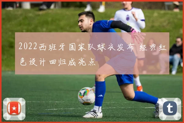 2022西班牙国家队球衣发布 经典红色设计回归成亮点