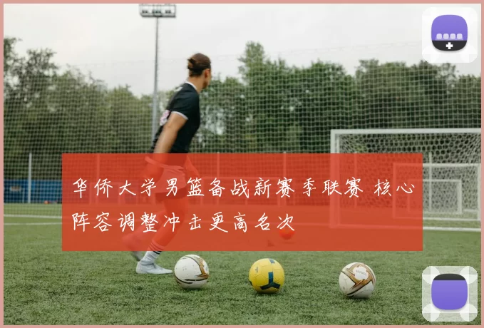 华侨大学男篮备战新赛季联赛 核心阵容调整冲击更高名次