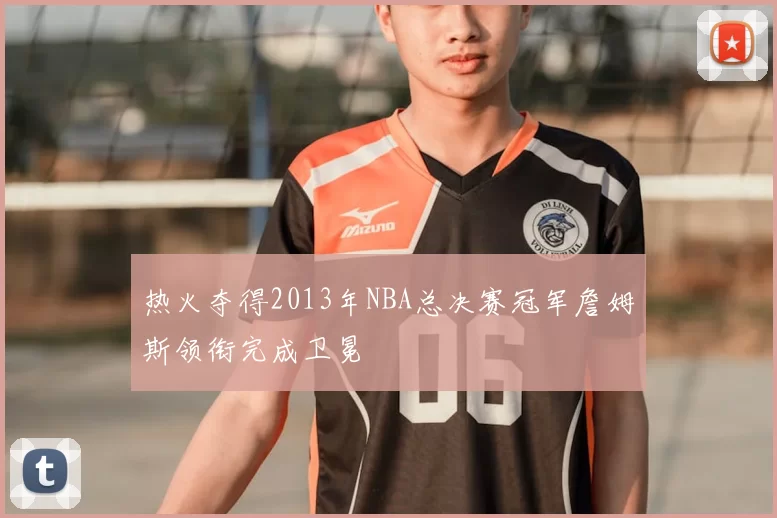 热火夺得2013年NBA总决赛冠军詹姆斯领衔完成卫冕