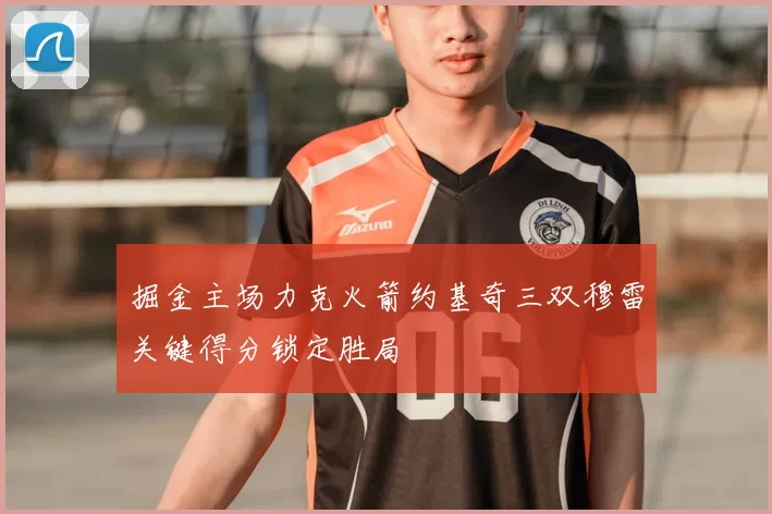 掘金主场力克火箭约基奇三双穆雷关键得分锁定胜局