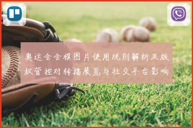 奥运会会旗图片使用规则解析及版权管控对转播展览与社交平台影响