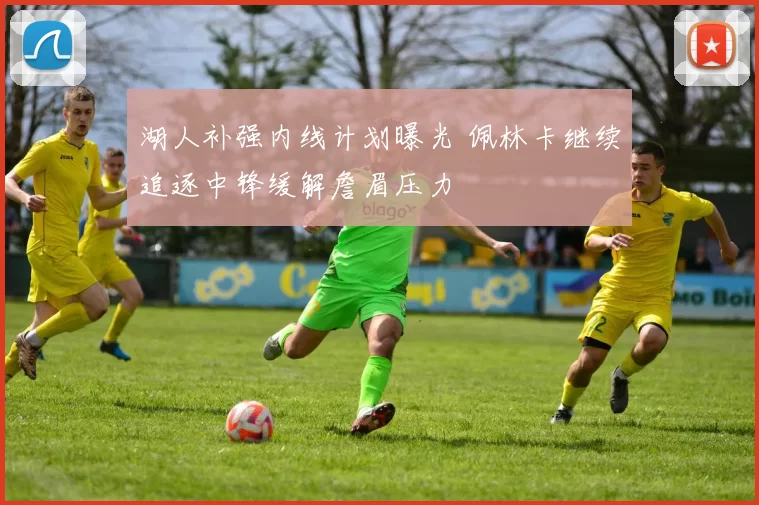 湖人补强内线计划曝光 佩林卡继续追逐中锋缓解詹眉压力