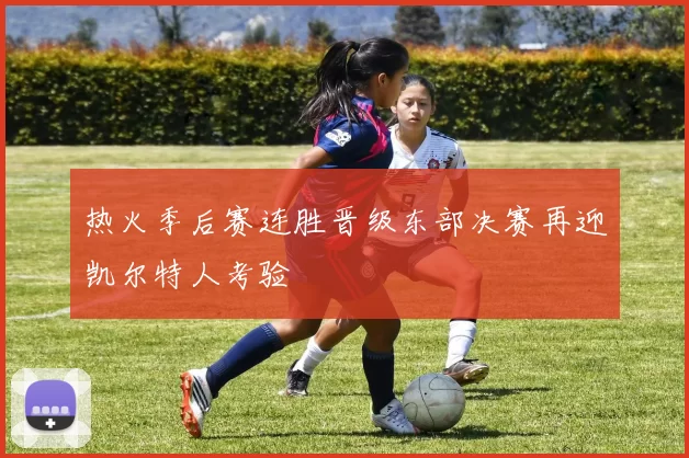 热火季后赛连胜晋级东部决赛再迎凯尔特人考验