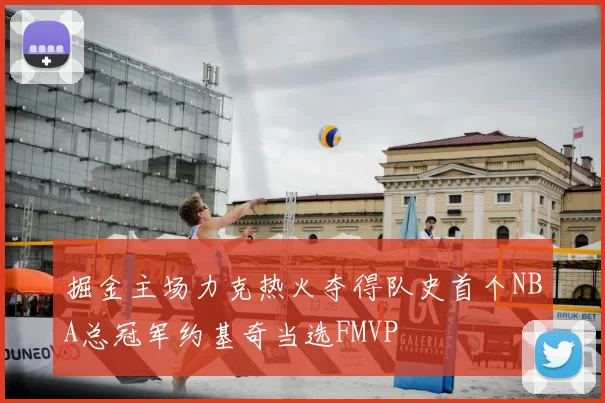 掘金主场力克热火夺得队史首个NBA总冠军约基奇当选FMVP