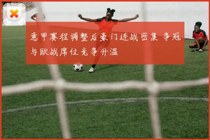 意甲赛程调整后豪门连战密集 争冠与欧战席位竞争升温