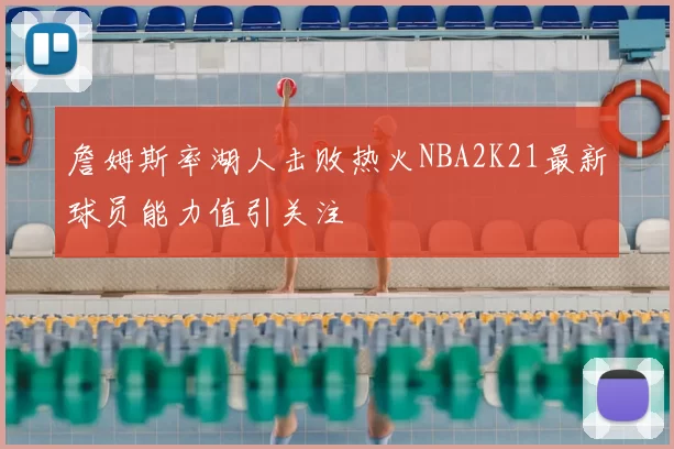 詹姆斯率湖人击败热火NBA2K21最新球员能力值引关注