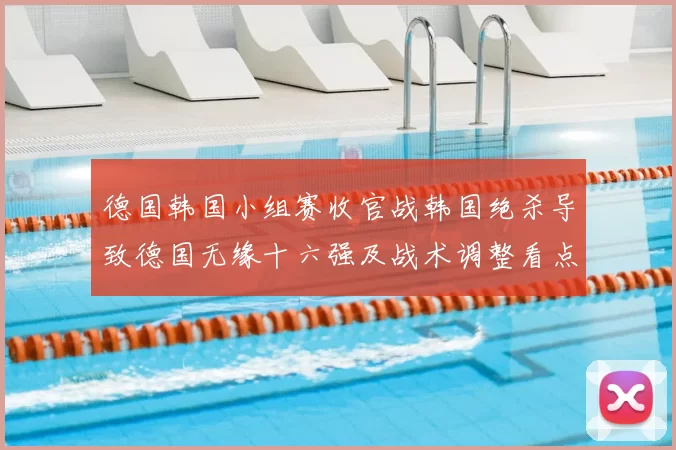 德国韩国小组赛收官战韩国绝杀导致德国无缘十六强及战术调整看点