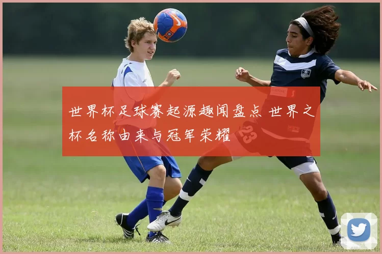 世界杯足球赛起源趣闻盘点 世界之杯名称由来与冠军荣耀