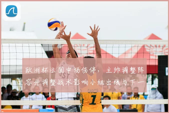 欧洲杯法国中场伤停，主帅调整阵容并调整战术影响小组出线与下一轮关键战