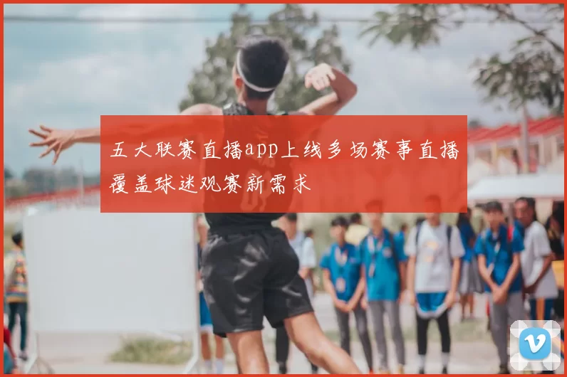 五大联赛直播app上线多场赛事直播覆盖球迷观赛新需求