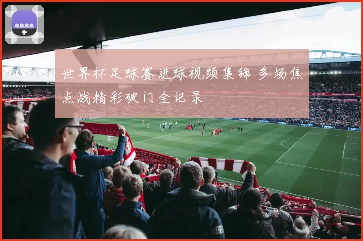 世界杯足球赛进球视频集锦 多场焦点战精彩破门全记录