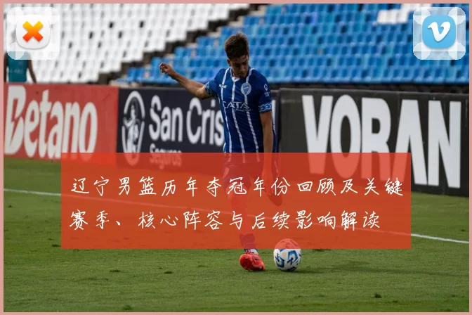 辽宁男篮历年夺冠年份回顾及关键赛季、核心阵容与后续影响解读