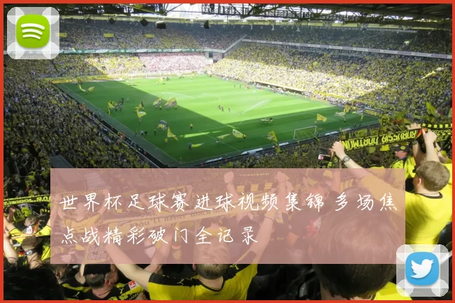 世界杯足球赛进球视频集锦 多场焦点战精彩破门全记录