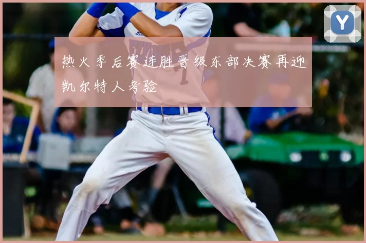 热火季后赛连胜晋级东部决赛再迎凯尔特人考验