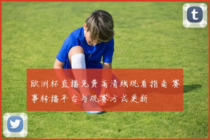 欧洲杯直播免费高清线观看指南 赛事转播平台与观赛方式更新