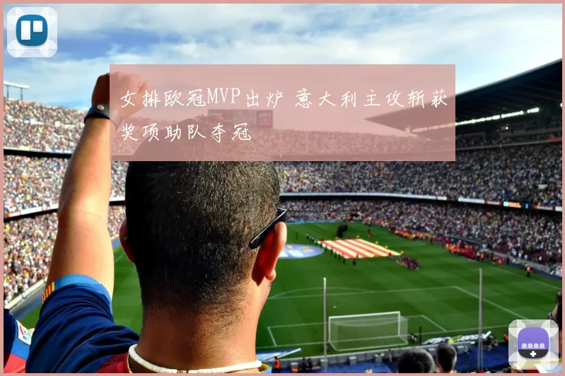 女排欧冠MVP出炉 意大利主攻斩获奖项助队夺冠