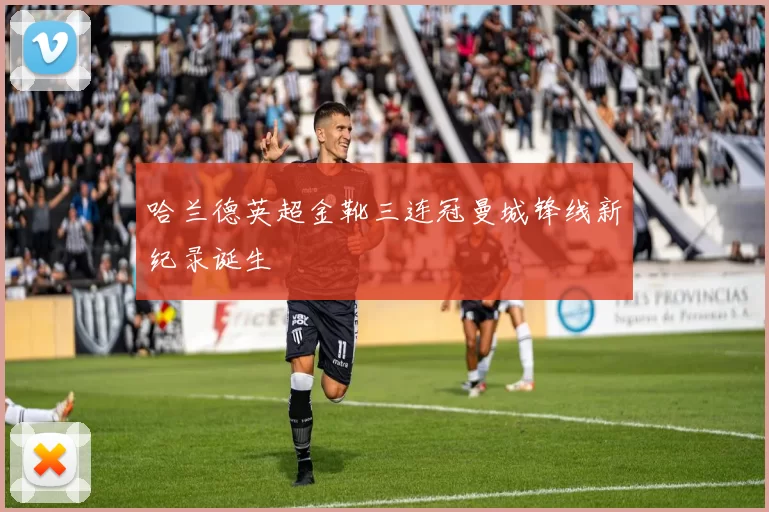 哈兰德英超金靴三连冠曼城锋线新纪录诞生