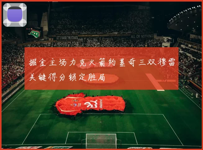 掘金主场力克火箭约基奇三双穆雷关键得分锁定胜局