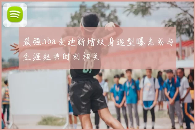 最强nba麦迪新增纹身造型曝光或与生涯经典时刻相关