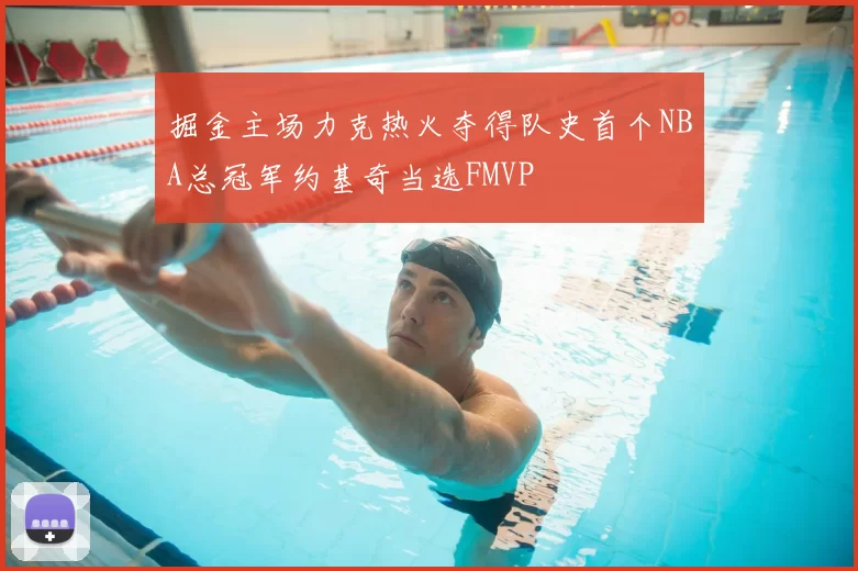 掘金主场力克热火夺得队史首个NBA总冠军约基奇当选FMVP