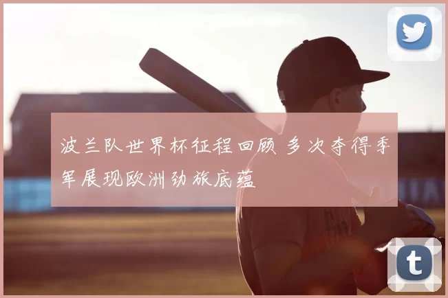 波兰队世界杯征程回顾 多次夺得季军展现欧洲劲旅底蕴