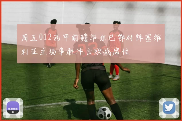 周五012西甲前瞻毕尔巴鄂对阵塞维利亚主场争胜冲击欧战席位