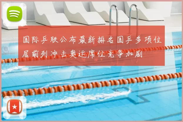 国际乒联公布最新排名国乒多项位居前列冲击奥运席位竞争加剧