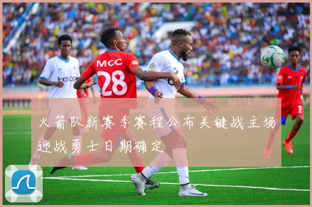 火箭队新赛季赛程公布关键战主场迎战勇士日期确定