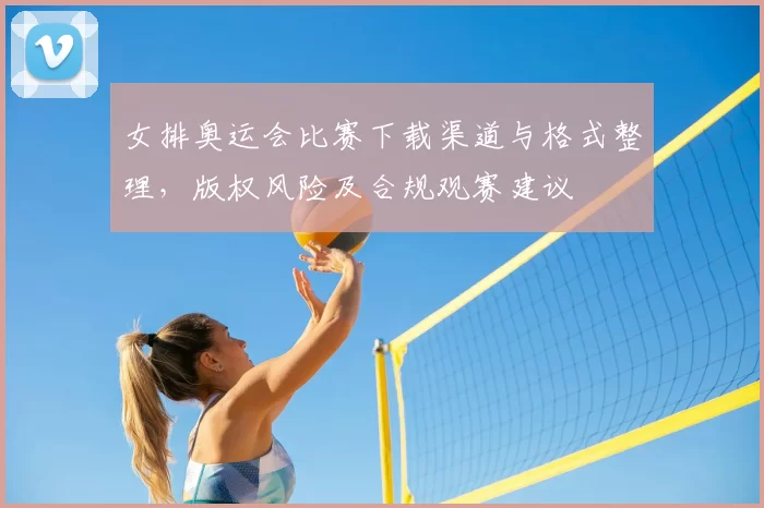 女排奥运会比赛下载渠道与格式整理,版权风险及合规观赛建议