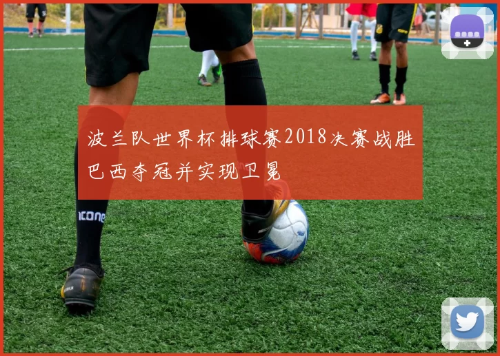 波兰队世界杯排球赛2018决赛战胜巴西夺冠并实现卫冕