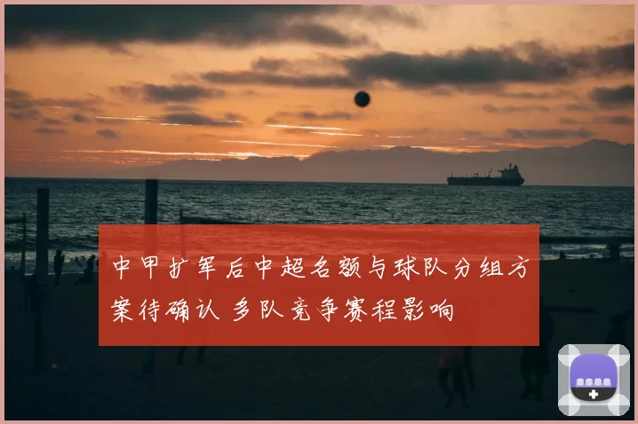 中甲扩军后中超名额与球队分组方案待确认 多队竞争赛程影响