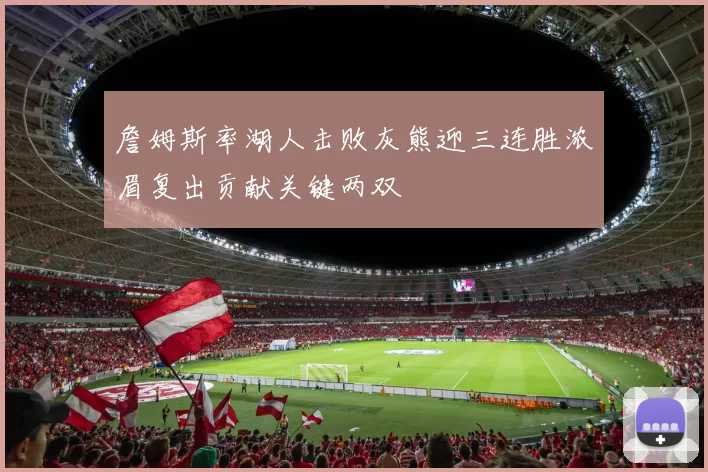 詹姆斯率湖人击败灰熊迎三连胜浓眉复出贡献关键两双