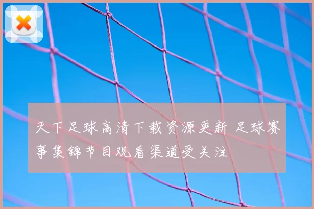 天下足球高清下载资源更新 足球赛事集锦节目观看渠道受关注