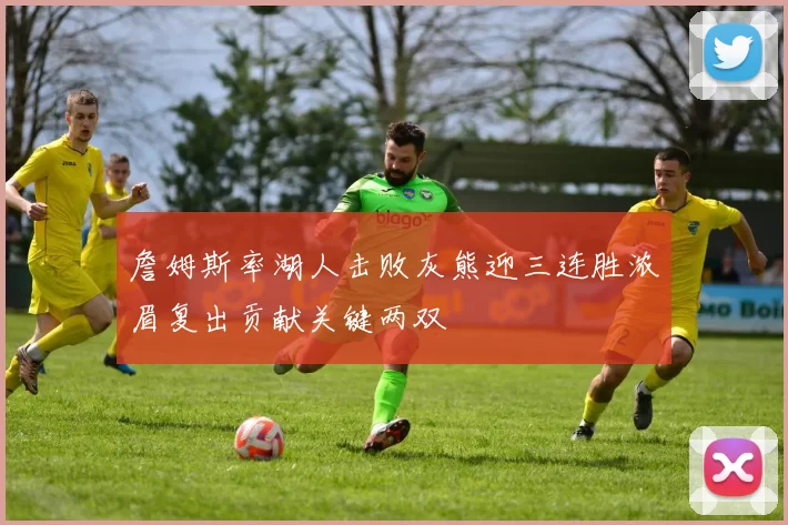 詹姆斯率湖人击败灰熊迎三连胜浓眉复出贡献关键两双