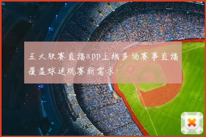 五大联赛直播app上线多场赛事直播覆盖球迷观赛新需求