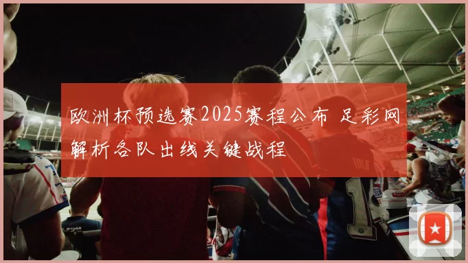 欧洲杯预选赛2025赛程公布 足彩网解析各队出线关键战程