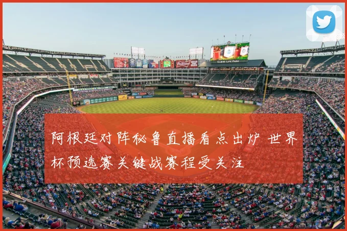 阿根廷对阵秘鲁直播看点出炉 世界杯预选赛关键战赛程受关注