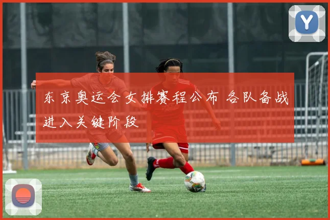 东京奥运会女排赛程公布 各队备战进入关键阶段