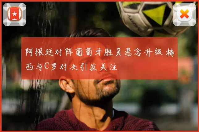 阿根廷对阵葡萄牙胜负悬念升级 梅西与C罗对决引发关注