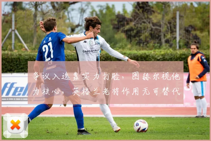 争议入选靠实力打脸,图赫尔视他为核心,英格兰老将作用无可替代