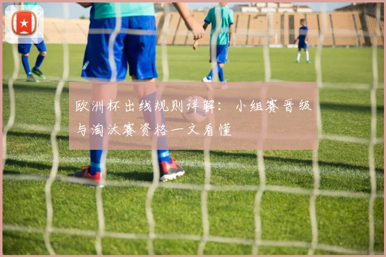 欧洲杯出线规则详解:小组赛晋级与淘汰赛资格一文看懂