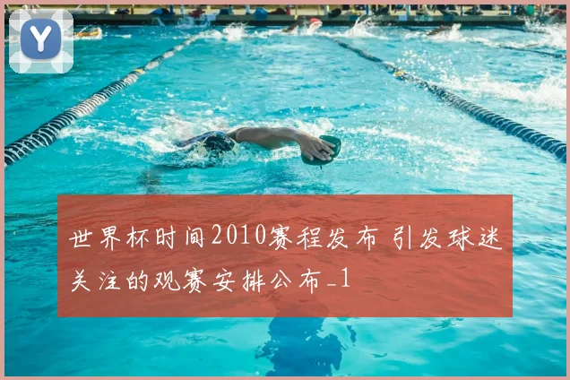 世界杯时间2010赛程发布 引发球迷关注的观赛安排公布_1