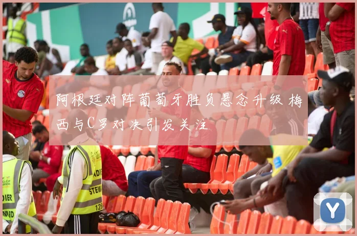阿根廷对阵葡萄牙胜负悬念升级 梅西与C罗对决引发关注