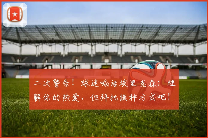 二次警告!球迷喊话埃里克森:理解你的热爱,但拜托换种方式吧!